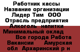 Работник кассы › Название организации ­ Лидер Тим, ООО › Отрасль предприятия ­ Алкоголь, напитки › Минимальный оклад ­ 20 000 - Все города Работа » Вакансии   . Амурская обл.,Архаринский р-н